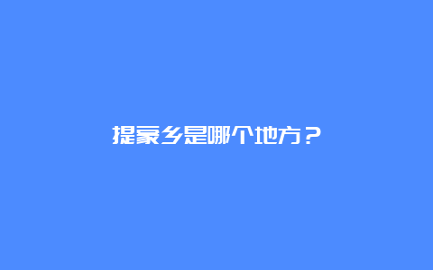 提蒙乡是哪个地方？