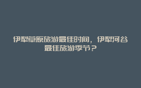 伊犁草原旅游最佳时间，伊犁河谷最佳旅游季节？