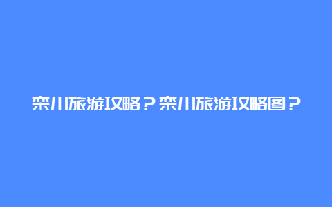 栾川旅游攻略？栾川旅游攻略图？