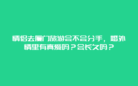 情侣去厦门旅游会不会分手，婚外情里有真爱吗？会长久吗？