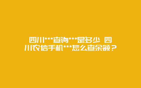 四川***查询***是多少 四川农信手机***怎么查余额？