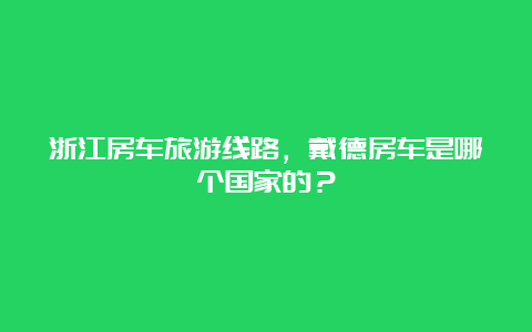 浙江房车旅游线路，戴德房车是哪个国家的？