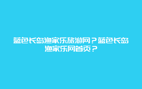 蓝色长岛渔家乐旅游网？蓝色长岛渔家乐网首页？