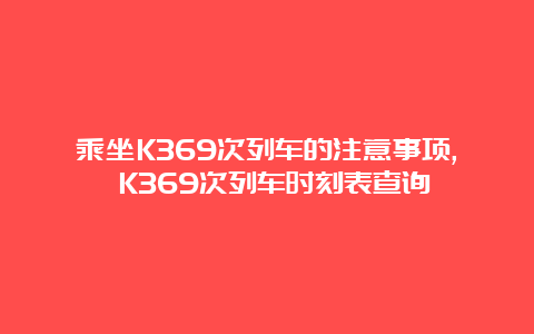 乘坐K369次列车的注意事项, K369次列车时刻表查询