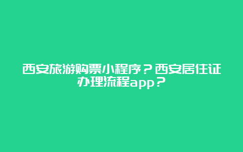 西安旅游购票小程序？西安居住证办理流程app？