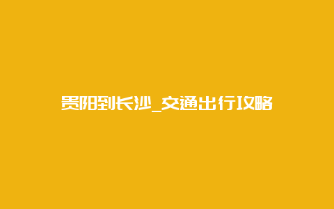 贵阳到长沙_交通出行攻略