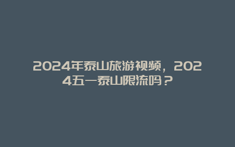 2024年泰山旅游视频，2024五一泰山限流吗？