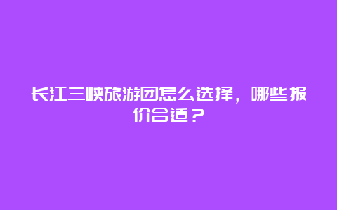 长江三峡旅游团怎么选择，哪些报价合适？