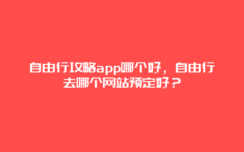 自由行攻略app哪个好，自由行去哪个网站预定好？