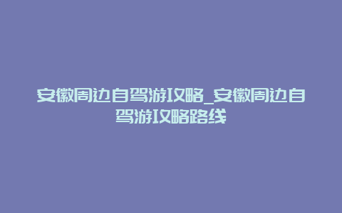 安徽周边自驾游攻略_安徽周边自驾游攻略路线