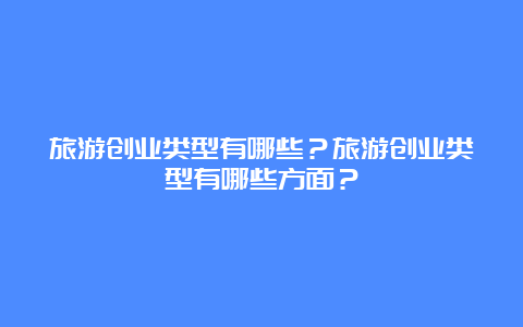 旅游创业类型有哪些？旅游创业类型有哪些方面？