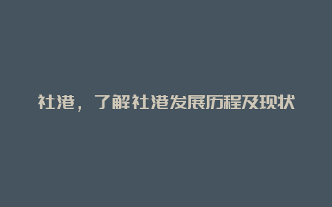 社港，了解社港发展历程及现状