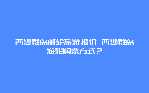 西沙群岛邮轮旅游报价 西沙群岛游轮购票方式？