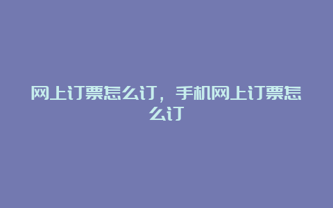 网上订票怎么订，手机网上订票怎么订