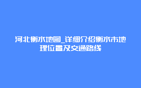 河北衡水地图_详细介绍衡水市地理位置及交通路线