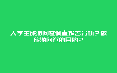 大学生旅游问卷调查报告分析？做旅游问卷的目的？