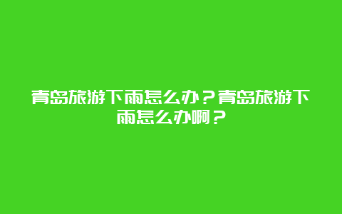 青岛旅游下雨怎么办？青岛旅游下雨怎么办啊？