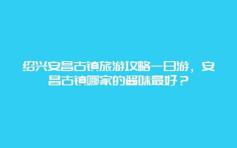 绍兴安昌古镇旅游攻略一日游，安昌古镇哪家的酱味最好？