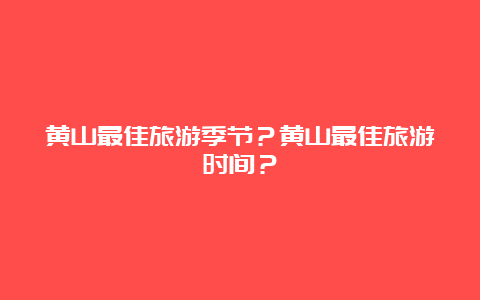 黄山最佳旅游季节？黄山最佳旅游时间？