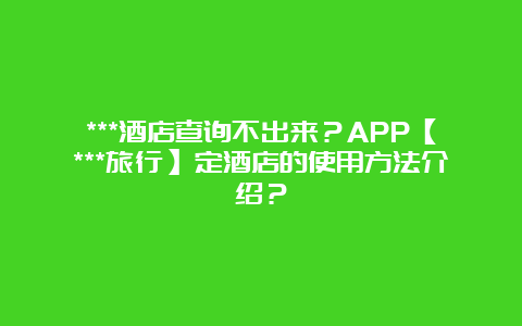 ***酒店查询不出来？APP【***旅行】定酒店的使用方法介绍？