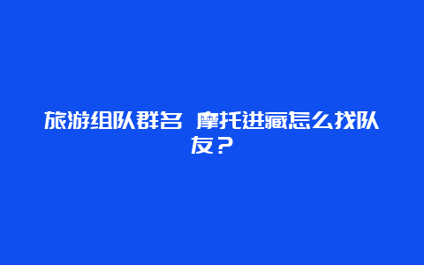 旅游组队群名 摩托进藏怎么找队友？