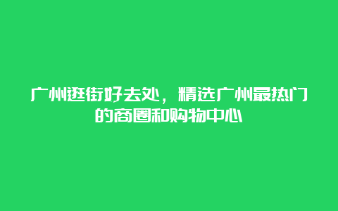 广州逛街好去处，精选广州最热门的商圈和购物中心