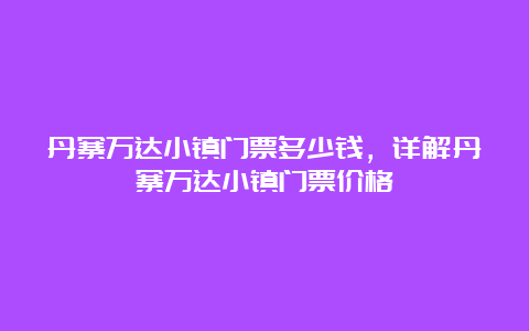 丹寨万达小镇门票多少钱，详解丹寨万达小镇门票价格