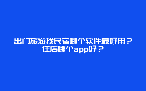 出门旅游找民宿哪个软件最好用？住店哪个app好？