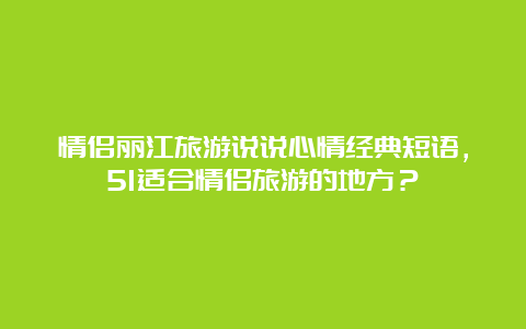 情侣丽江旅游说说心情经典短语，51适合情侣旅游的地方？