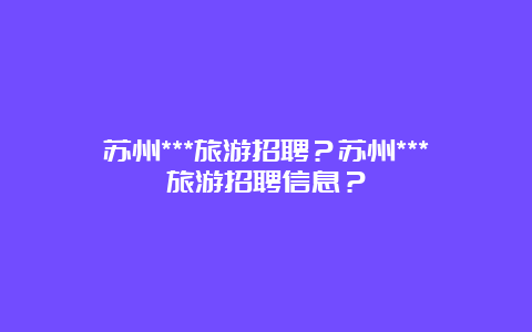 苏州***旅游招聘？苏州***旅游招聘信息？