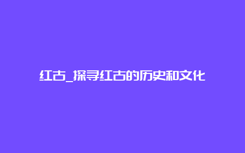 红古_探寻红古的历史和文化