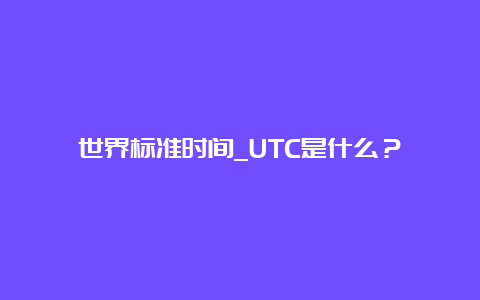 世界标准时间_UTC是什么？