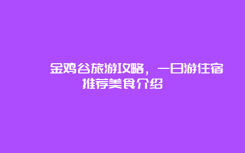 邛崃金鸡谷旅游攻略，一日游住宿推荐美食介绍