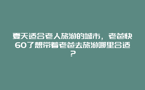 夏天适合老人旅游的城市，老爸快60了想带着老爸去旅游哪里合适？