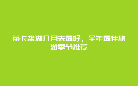 茶卡盐湖几月去最好，全年最佳旅游季节推荐