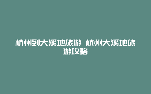 杭州到大溪地旅游 杭州大溪地旅游攻略