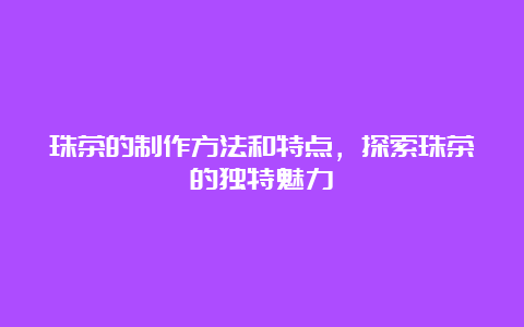 珠茶的制作方法和特点，探索珠茶的独特魅力