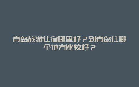 青岛旅游住宿哪里好？到青岛住哪个地方比较好？