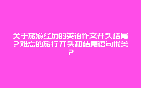 关于旅游经历的英语作文开头结尾？难忘的旅行开头和结尾语句优美？