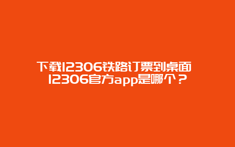 下载12306铁路订票到桌面 12306官方app是哪个？