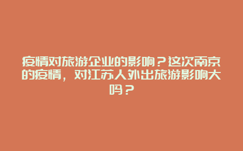 疫情对旅游企业的影响？这次南京的疫情，对江苏人外出旅游影响大吗？