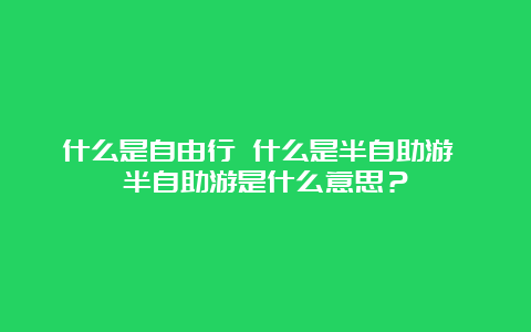 什么是自由行 什么是半自助游 半自助游是什么意思？