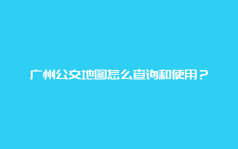 广州公交地图怎么查询和使用？