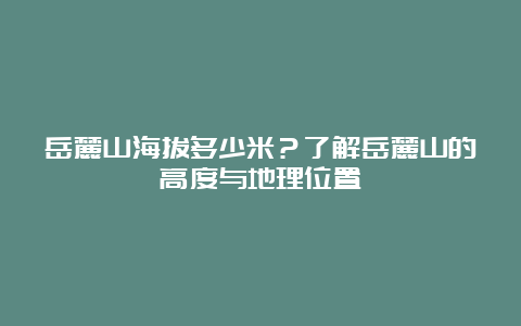 岳麓山海拔多少米？了解岳麓山的高度与地理位置