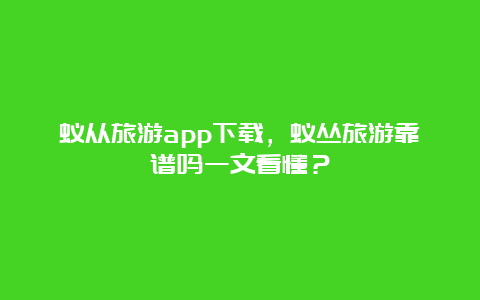 蚁从旅游app下载，蚁丛旅游靠谱吗一文看懂？