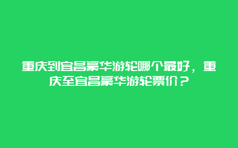 重庆到宜昌豪华游轮哪个最好，重庆至宜昌豪华游轮票价？