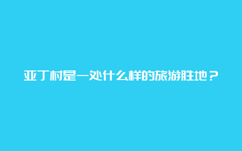 亚丁村是一处什么样的旅游胜地？