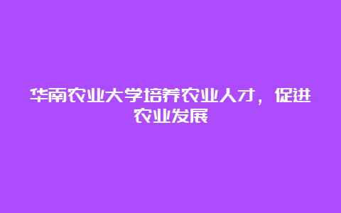 华南农业大学培养农业人才，促进农业发展