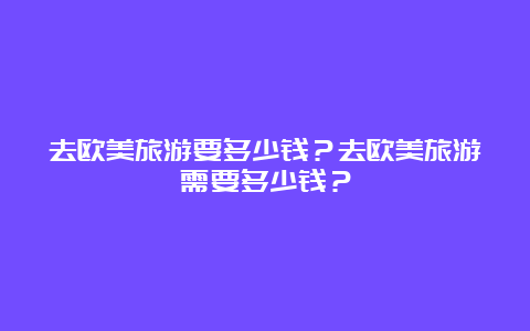 去欧美旅游要多少钱？去欧美旅游需要多少钱？