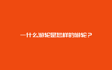 一什么游轮是怎样的游轮？